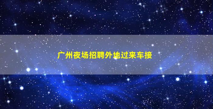 广州夜场招聘外地过来车接