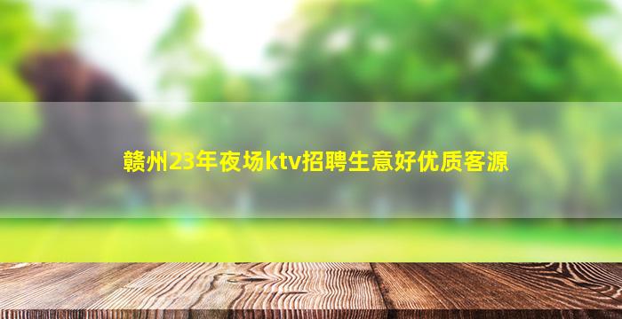 赣州23年夜场ktv招聘生意好优质客源